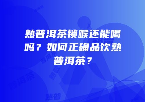 熟普洱茶锁喉还能喝吗？如何正确品饮熟普洱茶？