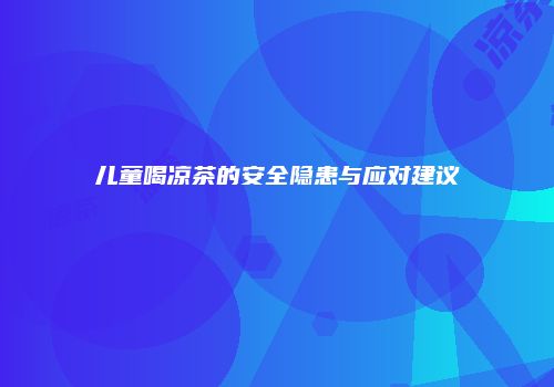 儿童喝凉茶的安全隐患与应对建议