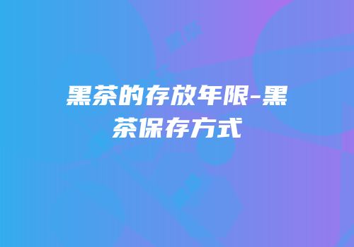 黑茶的存放年限-黑茶保存方式