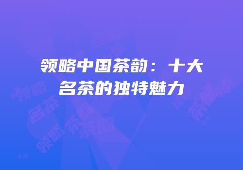领略中国茶韵：十大名茶的独特魅力