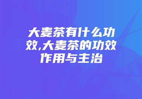 大麦茶有什么功效,大麦茶的功效作用与主治