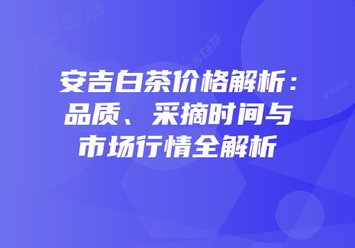 安吉白茶价格解析：品质、采摘时间与市场行情全解析