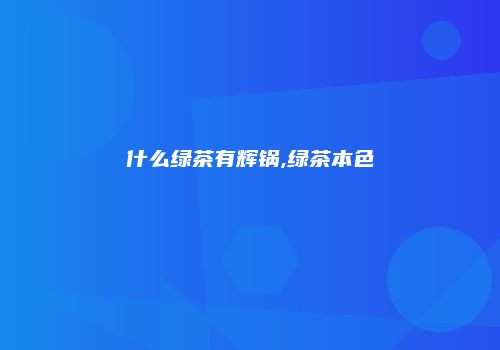 什么绿茶有辉锅,绿茶本色