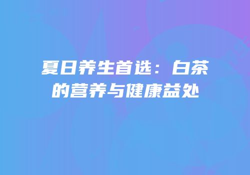 夏日养生首选：白茶的营养与健康益处
