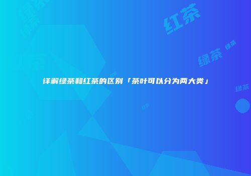 详解绿茶和红茶的区别「茶叶可以分为两大类」