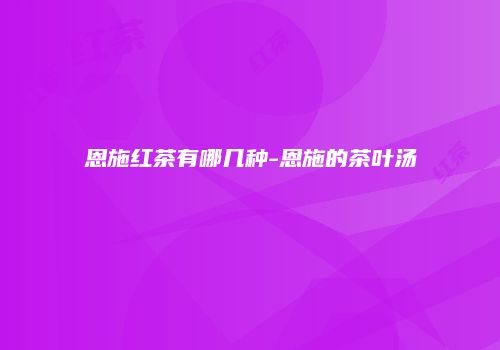 恩施红茶有哪几种-恩施的茶叶汤
