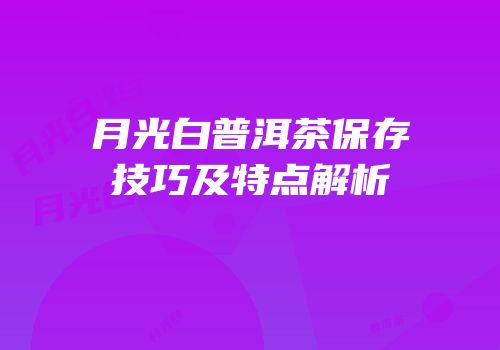 月光白普洱茶保存技巧及特点解析