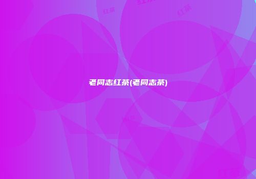 老同志红茶(老同志茶)