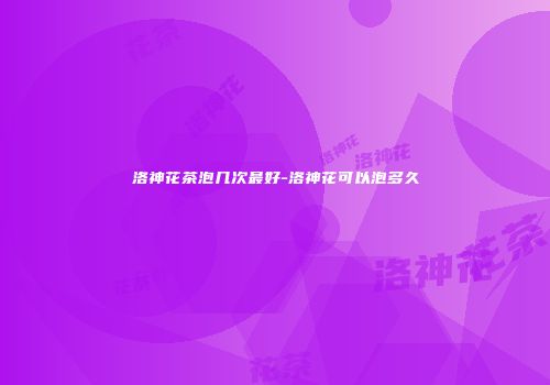 洛神花茶泡几次最好-洛神花可以泡多久