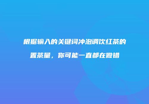 根据输入的关键词冲泡调饮红茶的置茶量，你可能一直都在做错