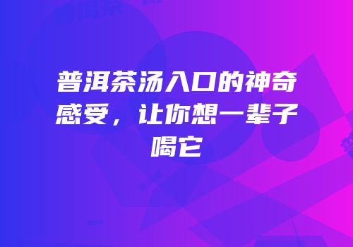 普洱茶汤入口的神奇感受，让你想一辈子喝它