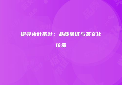 探寻尖叶茶叶：品质象征与茶文化传承