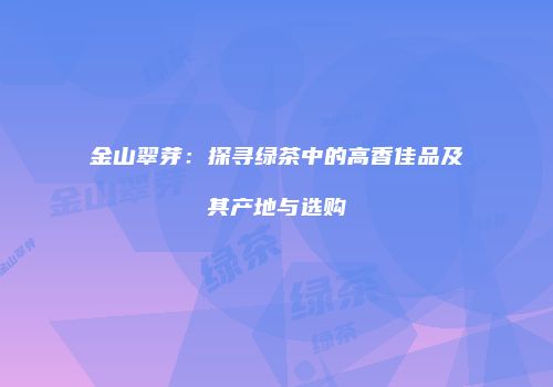 金山翠芽：探寻绿茶中的高香佳品及其产地与选购