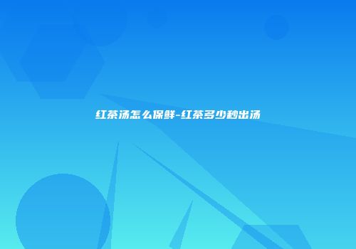 红茶汤怎么保鲜-红茶多少秒出汤