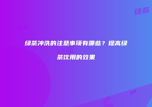 绿茶冲洗的注意事项有哪些？提高绿茶饮用的效果