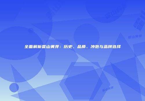全面解析霍山黄芽：历史、品质、冲泡与品牌选择