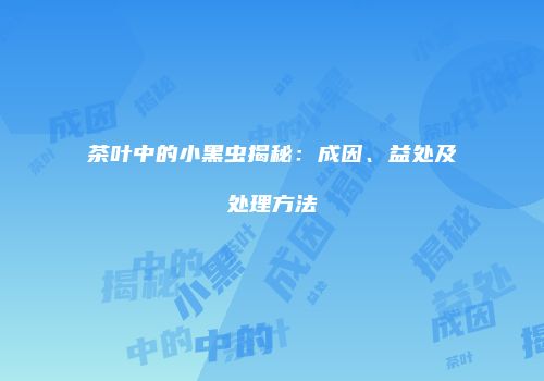 茶叶中的小黑虫揭秘：成因、益处及处理方法