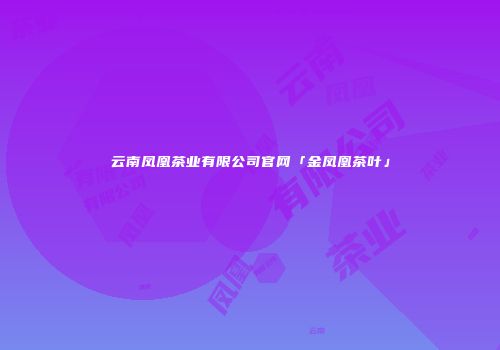 云南凤凰茶业有限公司官网「金凤凰茶叶」
