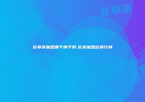 花草茶加盟哪个牌子好,花茶加盟店排行榜