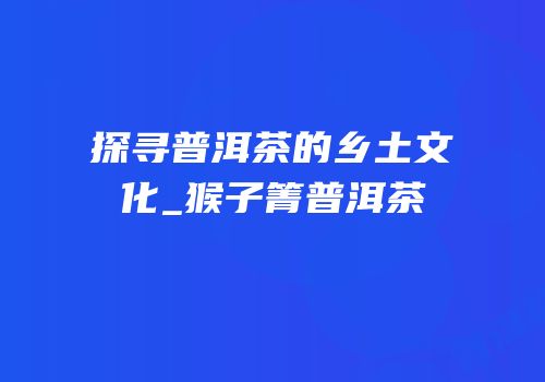 探寻普洱茶的乡土文化_猴子箐普洱茶