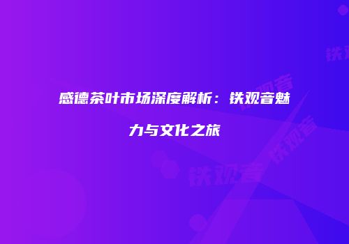 感德茶叶市场深度解析：铁观音魅力与文化之旅
