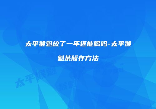 太平猴魁放了一年还能喝吗-太平猴魁茶储存方法