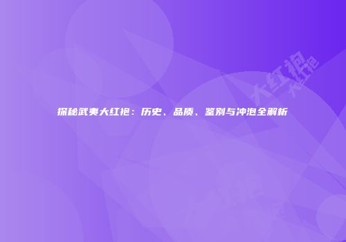 探秘武夷大红袍：历史、品质、鉴别与冲泡全解析