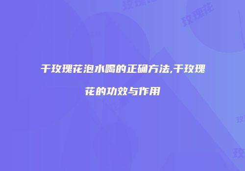 干玫瑰花泡水喝的正确方法,干玫瑰花的功效与作用