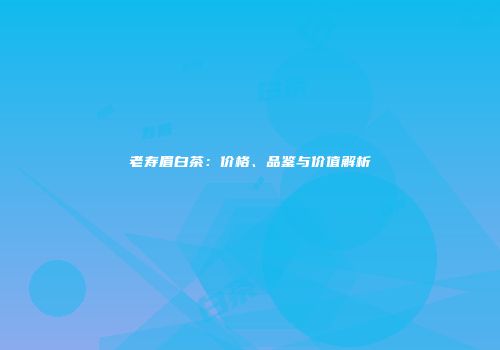 老寿眉白茶：价格、品鉴与价值解析
