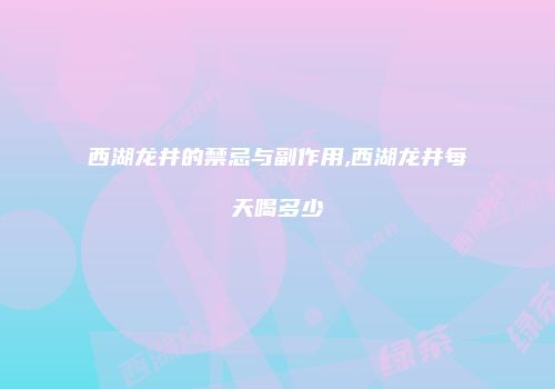 西湖龙井的禁忌与副作用,西湖龙井每天喝多少
