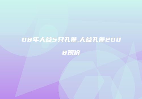 08年大益5只孔雀,大益孔雀2008现价