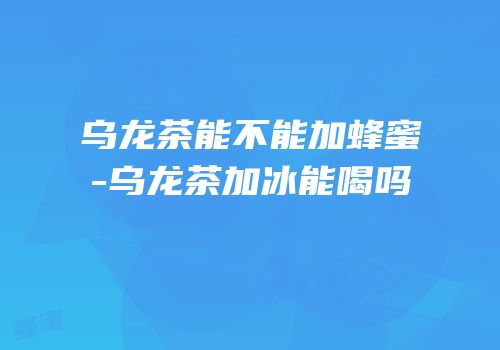 乌龙茶能不能加蜂蜜-乌龙茶加冰能喝吗