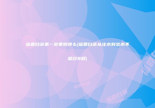 福鼎白茶第一泡要倒掉么(福鼎白茶从注水到出水不超过8秒)