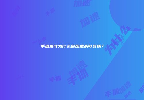 手抓茶叶为什么会加速茶叶变质？