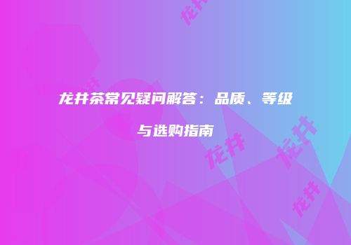 龙井茶常见疑问解答：品质、等级与选购指南