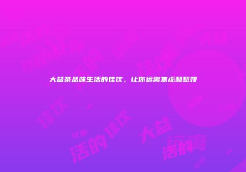 大益茶品味生活的佳饮，让你远离焦虑和愁嫁