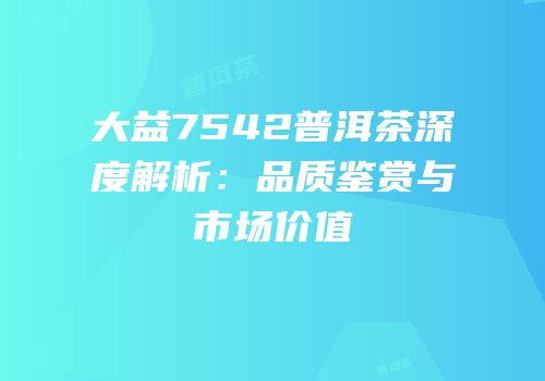大益7542普洱茶深度解析：品质鉴赏与市场价值