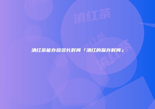 滇红茶能存放多长时间「滇红的保存时间」