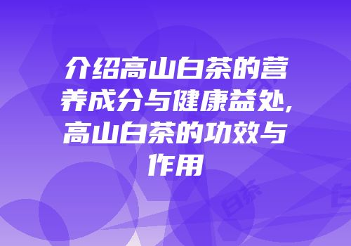 介绍高山白茶的营养成分与健康益处,高山白茶的功效与作用