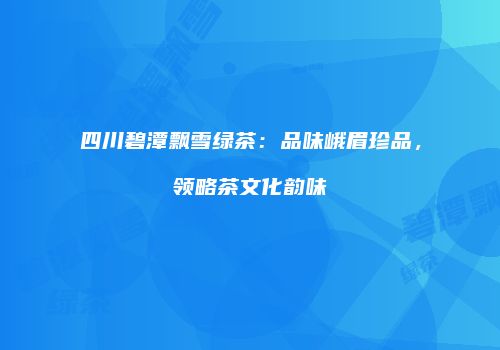 四川碧潭飘雪绿茶：品味峨眉珍品，领略茶文化韵味