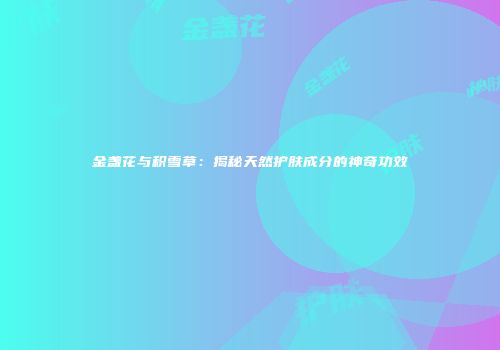 金盏花与积雪草：揭秘天然护肤成分的神奇功效