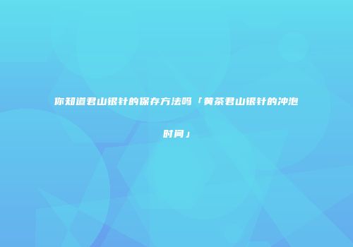 你知道君山银针的保存方法吗「黄茶君山银针的冲泡时间」