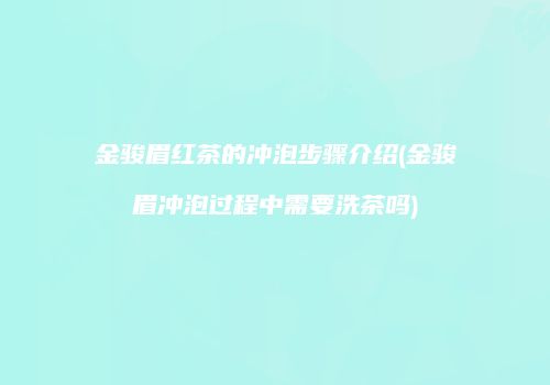 金骏眉红茶的冲泡步骤介绍(金骏眉冲泡过程中需要洗茶吗)