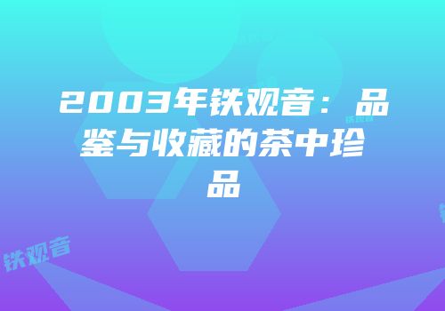 2003年铁观音：品鉴与收藏的茶中珍品
