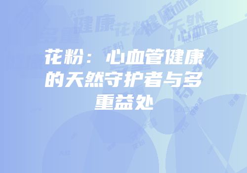 花粉：心血管健康的天然守护者与多重益处