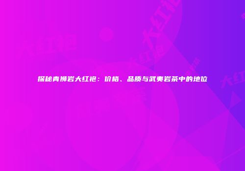 探秘青狮岩大红袍：价格、品质与武夷岩茶中的地位