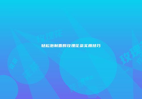 轻松泡制香醇玫瑰花茶实用技巧