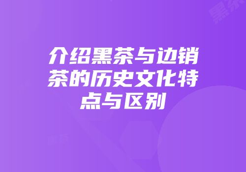 介绍黑茶与边销茶的历史文化特点与区别