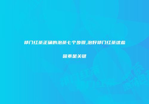 祁门红茶正确的泡茶七个步骤,泡好祁门红茶这些因素是关键