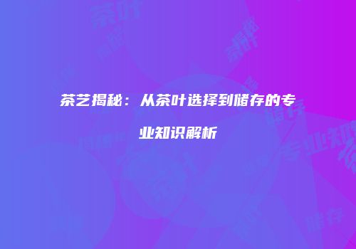 茶艺揭秘：从茶叶选择到储存的专业知识解析